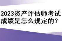 2023年資產(chǎn)評(píng)估師考試成績(jī)是怎么規(guī)定的？