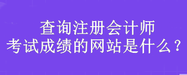 查詢注冊會計師考試成績的網(wǎng)站是什么？