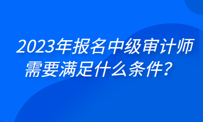 2023年報(bào)名中級(jí)審計(jì)師需要滿足什么條件？