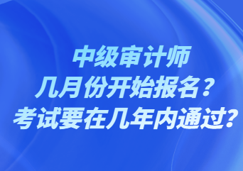 中級審計師幾月份開始報名？考試要在幾年內(nèi)通過？