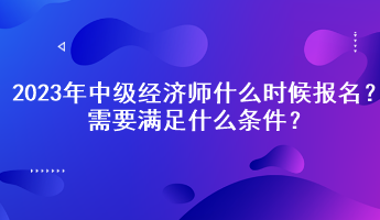 2023年中級(jí)經(jīng)濟(jì)師什么時(shí)候報(bào)名？需要滿(mǎn)足什么條件？