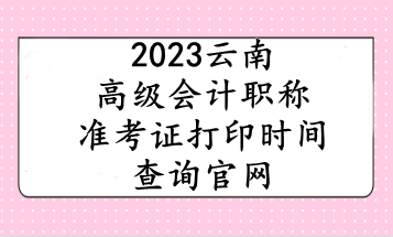 2023云南高級會計職稱準(zhǔn)考證打印時間查詢官網(wǎng)