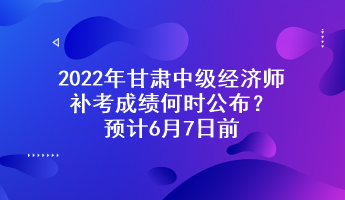 2022年甘肅中級(jí)經(jīng)濟(jì)師補(bǔ)考成績(jī)何時(shí)公布？預(yù)計(jì)6月7日前