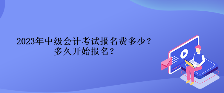 2023年中級(jí)會(huì)計(jì)考試報(bào)名費(fèi)多少？多久開(kāi)始報(bào)名？