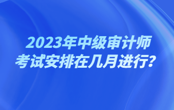 2023年中級審計師考試安排在幾月進行？