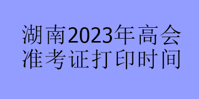 湖南2023年高會(huì)準(zhǔn)考證打印時(shí)間