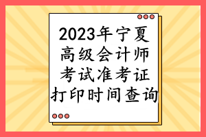 2023年寧夏高級會計(jì)師考試準(zhǔn)考證打印時(shí)間查詢