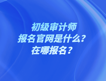 初級(jí)審計(jì)師報(bào)名官網(wǎng)是什么？在哪報(bào)名？