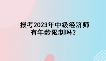 報考2023年中級經(jīng)濟(jì)師有年齡限制嗎？