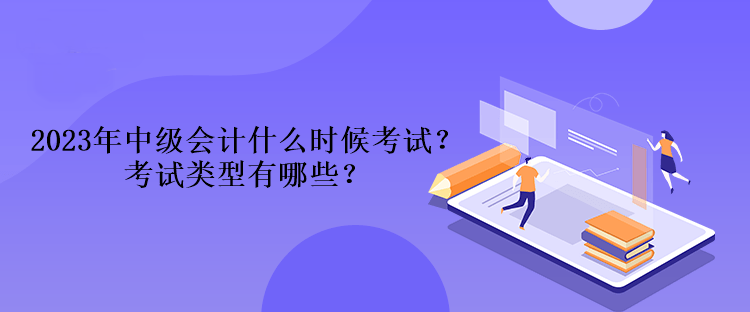 2023年中級(jí)會(huì)計(jì)什么時(shí)候考試？考試類(lèi)型有哪些？