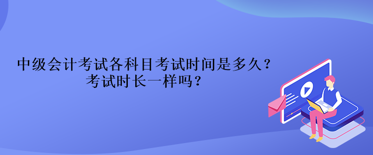 中級(jí)會(huì)計(jì)考試各科目考試時(shí)間是多久？考試時(shí)長(zhǎng)一樣嗎？