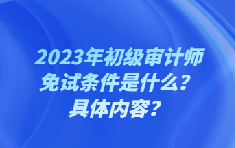 2023年初級(jí)審計(jì)師免試條件是什么？具體內(nèi)容？