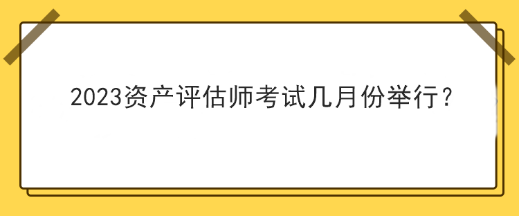 2023資產(chǎn)評估師考試幾月份舉行？