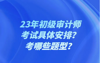 23年初級審計師考試具體安排？考哪些題型？