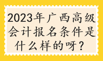 2023年廣西高級(jí)會(huì)計(jì)報(bào)名條件是什么樣的呀？