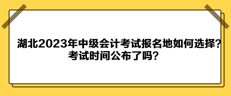 湖北2023年中級(jí)會(huì)計(jì)考試報(bào)名地如何選擇？考試時(shí)間公布了嗎？