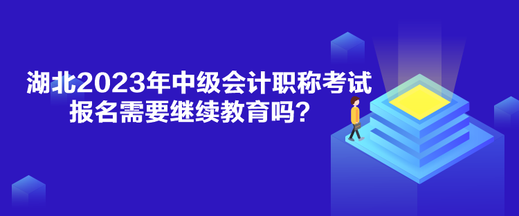 湖北2023年中級(jí)會(huì)計(jì)職稱考試報(bào)名需要繼續(xù)教育嗎？