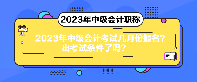 2023年中級(jí)會(huì)計(jì)考試幾月份報(bào)名？出考試條件了嗎？