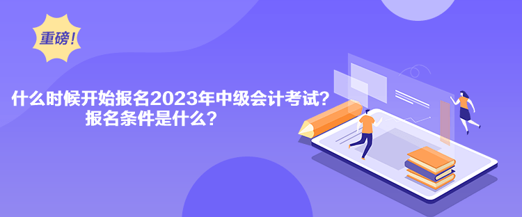 什么時(shí)候開始報(bào)名2023年中級(jí)會(huì)計(jì)考試？報(bào)名條件是什么？