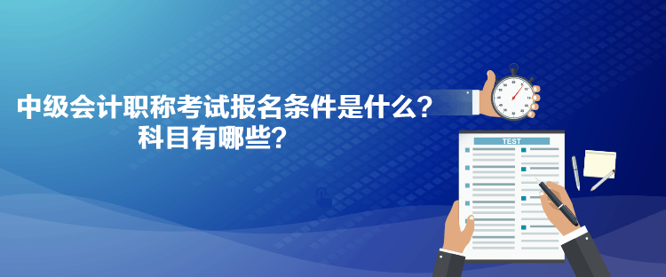 中級會計職稱考試報名條件是什么？科目有哪些？