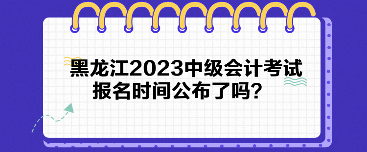 黑龍江2023中級會計考試報名時間公布了嗎？