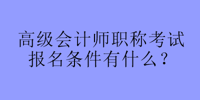 高級(jí)會(huì)計(jì)師職稱考試報(bào)名條件有什么？