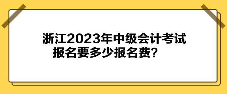 浙江2023年中級(jí)會(huì)計(jì)考試報(bào)名要多少報(bào)名費(fèi)？