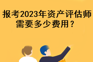 報考2023年資產(chǎn)評估師需要多少費用？