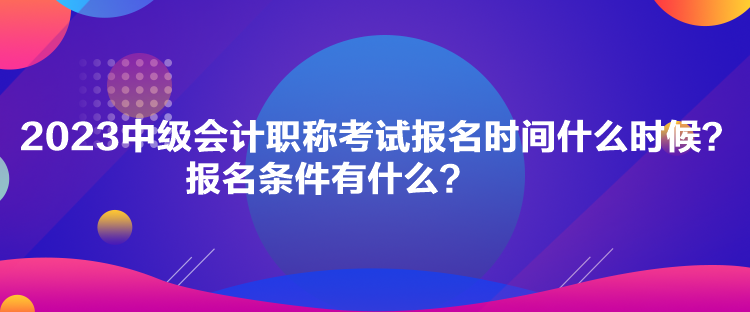 2023中級(jí)會(huì)計(jì)職稱(chēng)考試報(bào)名時(shí)間什么時(shí)候？報(bào)名條件有什么？