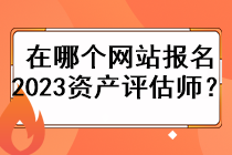 在哪個網(wǎng)站報名2023資產(chǎn)評估師？