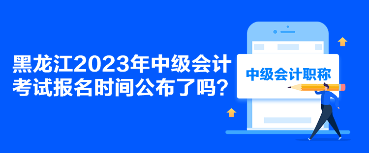 黑龍江2023年中級會計考試報名時間公布了嗎？