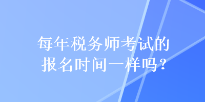 每年稅務(wù)師考試的報名時間一樣嗎？