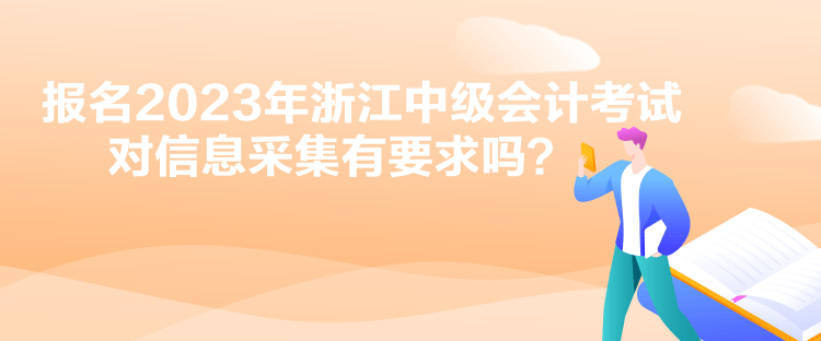 報(bào)名2023年浙江中級(jí)會(huì)計(jì)考試對(duì)信息采集有要求嗎？