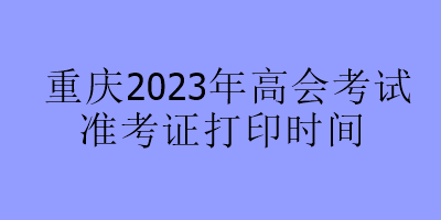 重慶2023年高會考試準考證打印時間