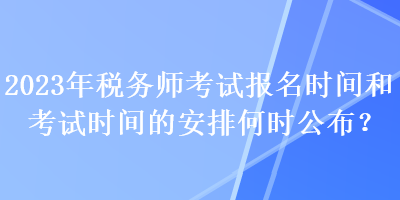 2023年稅務(wù)師考試報(bào)名時(shí)間和考試時(shí)間的安排何時(shí)公布？