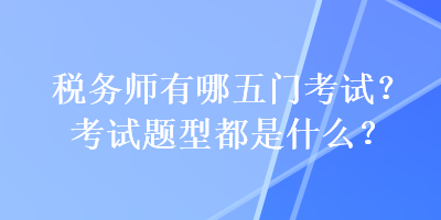 稅務(wù)師有哪五門考試？考試題型都是什么？