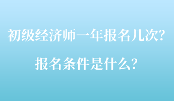 初級經(jīng)濟(jì)師一年報(bào)名幾次？報(bào)名條件是什么？