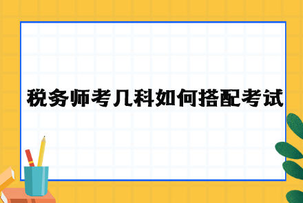 稅務(wù)師考幾科如何搭配考試