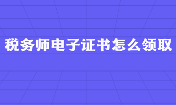 稅務(wù)師電子證書怎么領(lǐng)取？