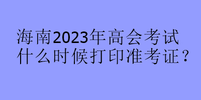 海南2023年高會考試什么時候打印準考證？