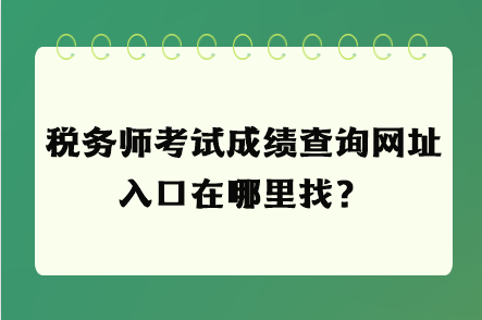 稅務(wù)師考試成績(jī)查詢網(wǎng)址入口在哪里找？