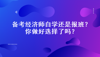 備考經(jīng)濟(jì)師自學(xué)還是報(bào)班？你做好選擇了嗎？