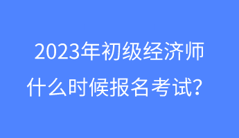 2023年初級(jí)經(jīng)濟(jì)師什么時(shí)候報(bào)名考試？