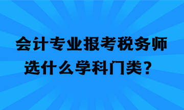 會(huì)計(jì)專業(yè)報(bào)考稅務(wù)師選什么學(xué)科門類？