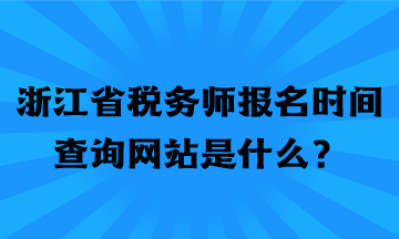 浙江省稅務師報名時間查詢網(wǎng)站是什么？