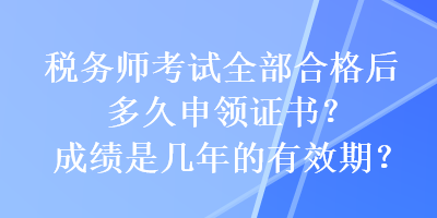 稅務師考試全部合格后多久申領證書？成績是幾年的有效期？