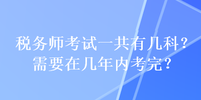 稅務(wù)師考試一共有幾科？需要在幾年內(nèi)考完？