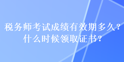 稅務(wù)師考試成績(jī)有效期多久？什么時(shí)候領(lǐng)取證書(shū)？