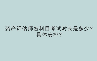 資產評估師各科目考試時長是多少？具體安排？