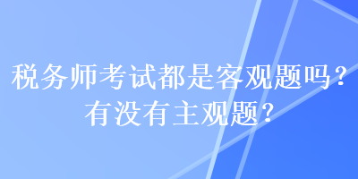 稅務(wù)師考試都是客觀題嗎？有沒有主觀題？